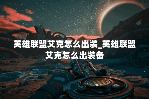 英雄联盟艾克怎么出装_英雄联盟艾克怎么出装备