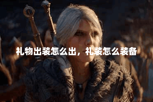礼物出装怎么出，礼装怎么装备