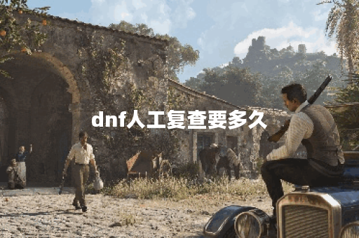 dnf人工复查要多久 dnf人工复查要多久