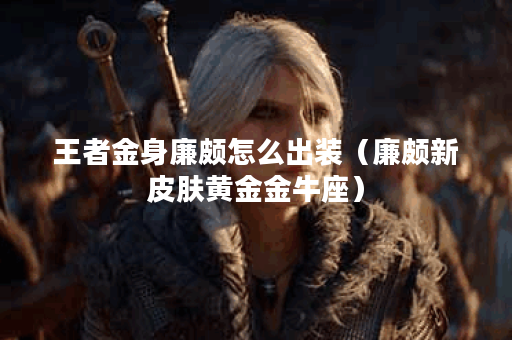 王者金身廉颇怎么出装（廉颇新皮肤黄金金牛座）