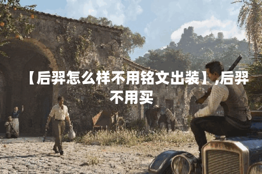 【后羿怎么样不用铭文出装】,后羿不用买