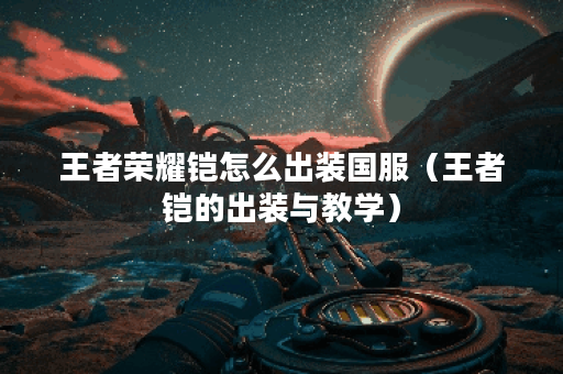 王者荣耀铠怎么出装国服（王者铠的出装与教学）