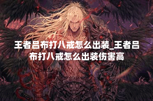 王者吕布打八戒怎么出装_王者吕布打八戒怎么出装伤害高