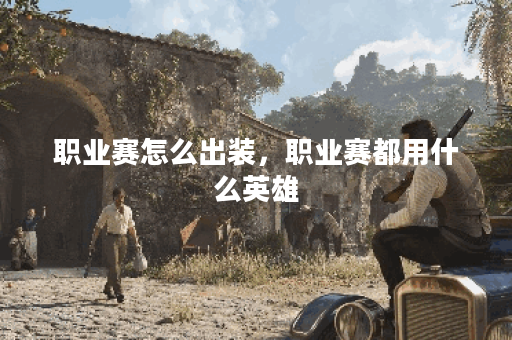 职业赛怎么出装，职业赛都用什么英雄