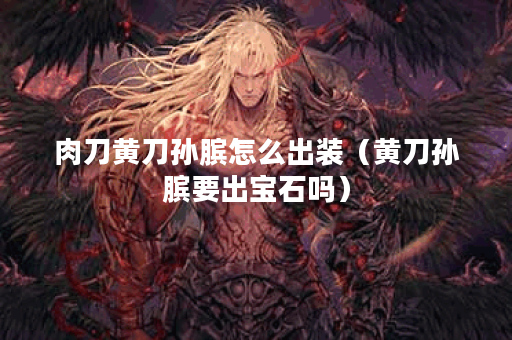 肉刀黄刀孙膑怎么出装（黄刀孙膑要出宝石吗）