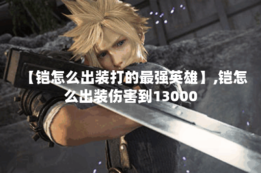 【铠怎么出装打的最强英雄】,铠怎么出装伤害到13000