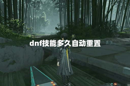 dnf技能多久自动重置 dnf技能多久自动重置