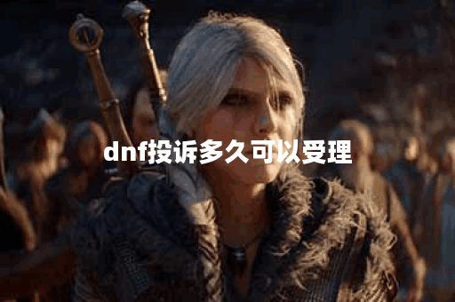 dnf投诉多久可以受理