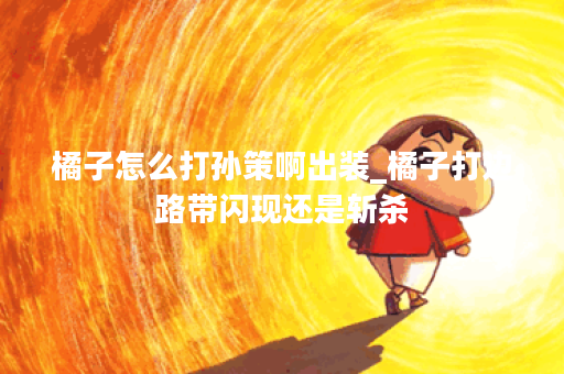 橘子怎么打孙策啊出装_橘子打边路带闪现还是斩杀