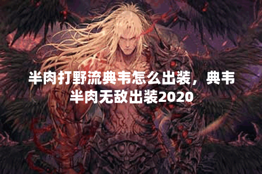 半肉打野流典韦怎么出装，典韦半肉无敌出装2020