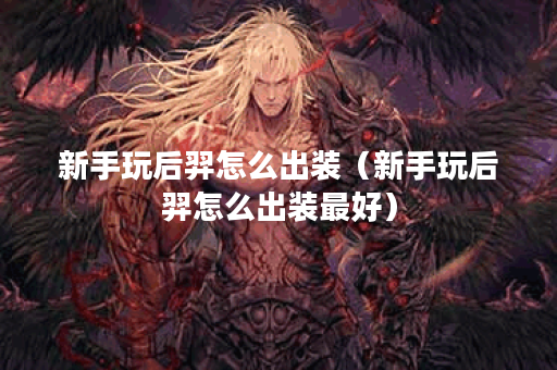 新手玩后羿怎么出装（新手玩后羿怎么出装最好）