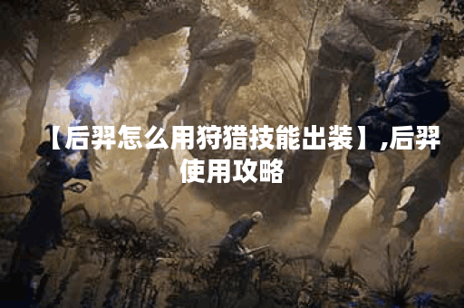 【后羿怎么用狩猎技能出装】,后羿使用攻略