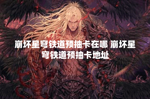 崩坏星穹铁道预抽卡在哪 崩坏星穹铁道预抽卡地址
