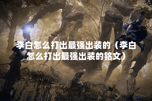 李白怎么打出最强出装的（李白怎么打出最强出装的铭文）