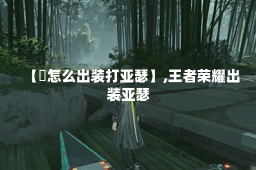 【暃怎么出装打亚瑟】,王者荣耀出装亚瑟