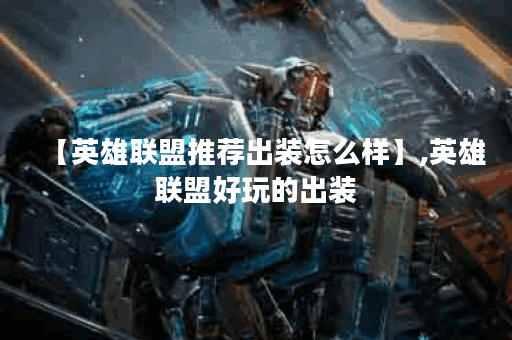 【英雄联盟推荐出装怎么样】,英雄联盟好玩的出装