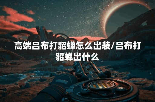 高端吕布打貂蝉怎么出装/吕布打貂蝉出什么