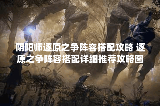 阴阳师逐原之争阵容搭配攻略 逐原之争阵容搭配详细推荐攻略图