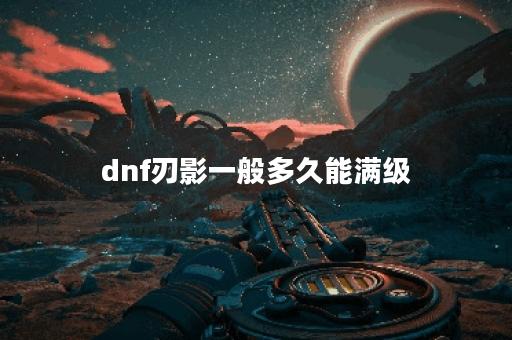 dnf刃影一般多久能满级