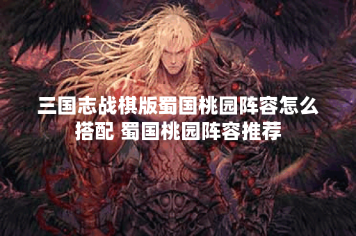 三国志战棋版蜀国桃园阵容怎么搭配 蜀国桃园阵容推荐