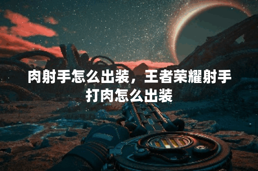肉射手怎么出装，王者荣耀射手打肉怎么出装