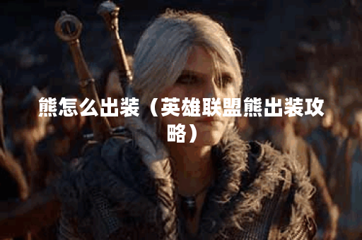 熊怎么出装（英雄联盟熊出装攻略）