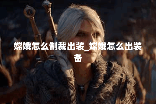 嫦娥怎么制裁出装_嫦娥怎么出装备