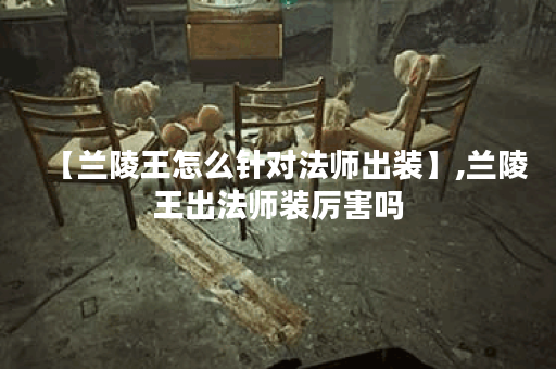 【兰陵王怎么针对法师出装】,兰陵王出法师装厉害吗