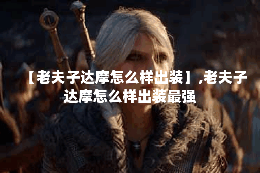 【老夫子达摩怎么样出装】,老夫子达摩怎么样出装最强