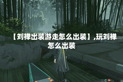 【刘禅出装游走怎么出装】,玩刘禅怎么出装