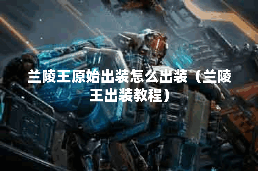 兰陵王原始出装怎么出装（兰陵王出装教程）