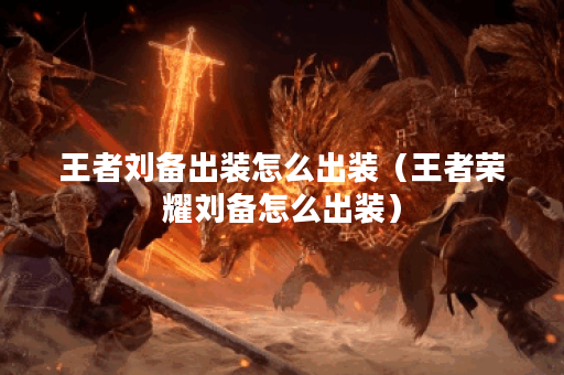 王者刘备出装怎么出装（王者荣耀刘备怎么出装）