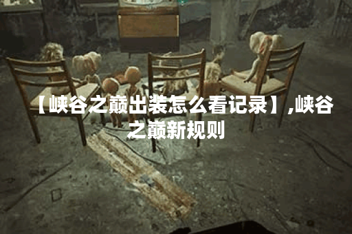 【峡谷之巅出装怎么看记录】,峡谷之巅新规则