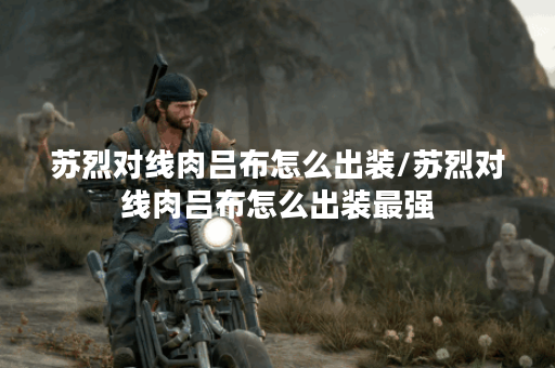 苏烈对线肉吕布怎么出装/苏烈对线肉吕布怎么出装最强