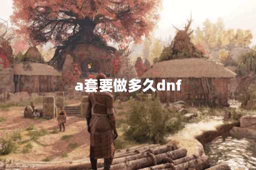 a套要做多久dnf