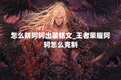 怎么防阿轲出装铭文_王者荣耀阿轲怎么克制