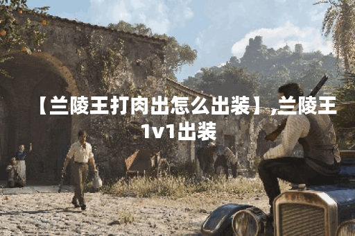 【兰陵王打肉出怎么出装】,兰陵王1v1出装