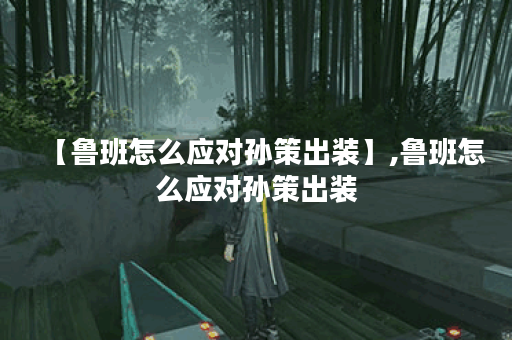 【鲁班怎么应对孙策出装】,鲁班怎么应对孙策出装