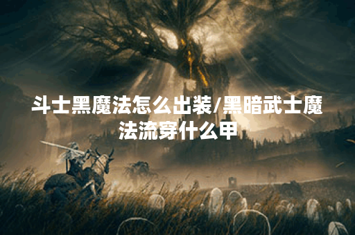 斗士黑魔法怎么出装/黑暗武士魔法流穿什么甲