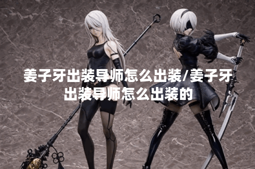 姜子牙出装导师怎么出装/姜子牙出装导师怎么出装的