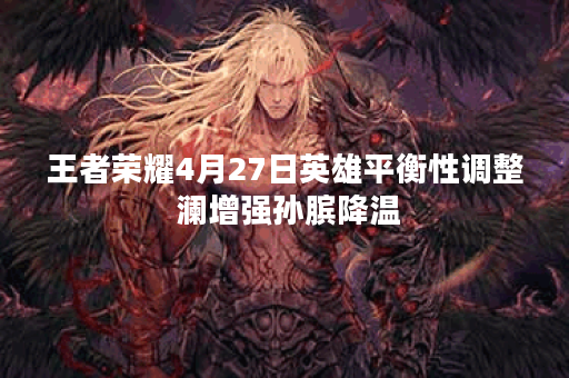王者荣耀4月27日英雄平衡性调整 澜增强孙膑降温 王者荣耀4月27日英雄平衡性调整 澜增强孙膑降温