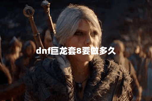 dnf巨龙套8要做多久