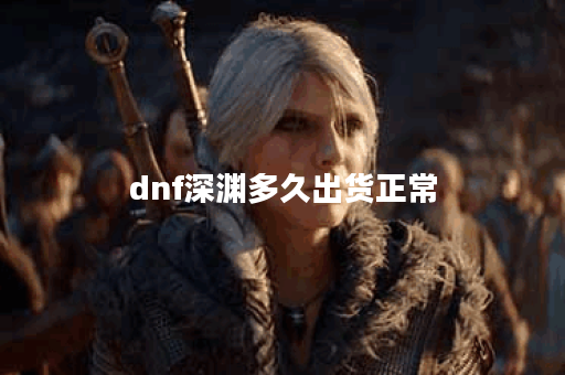 dnf深渊多久出货正常