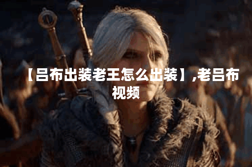 【吕布出装老王怎么出装】,老吕布视频