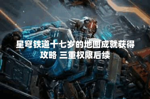 星穹铁道十七岁的地图成就获得攻略 三重权限后续
