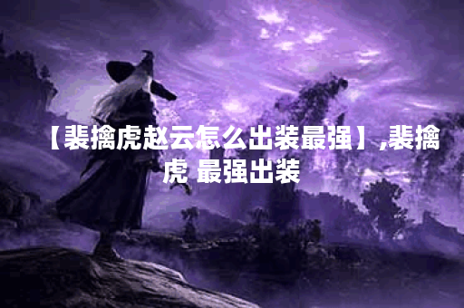 【裴擒虎赵云怎么出装最强】,裴擒虎 最强出装