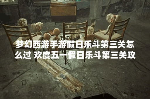 梦幻西游手游假日乐斗第三关怎么过 欢度五一假日乐斗第三关攻略 梦幻西游手游假日乐斗第三关怎么过 欢度五一假日乐斗第三关攻略