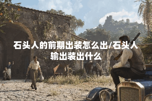 石头人的前期出装怎么出/石头人输出装出什么