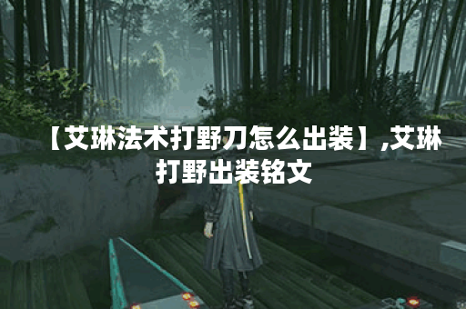 【艾琳法术打野刀怎么出装】,艾琳打野出装铭文