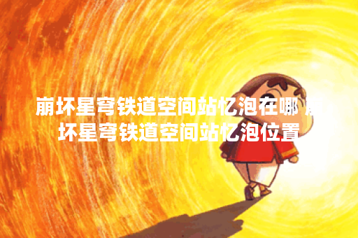 崩坏星穹铁道空间站忆泡在哪 崩坏星穹铁道空间站忆泡位置